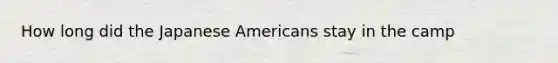 How long did the Japanese Americans stay in the camp