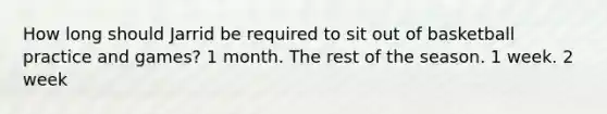 How long should Jarrid be required to sit out of basketball practice and games? 1 month. The rest of the season. 1 week. 2 week