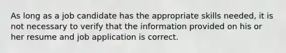 As long as a job candidate has the appropriate skills needed, it is not necessary to verify that the information provided on his or her resume and job application is correct.