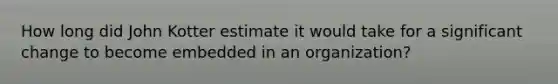 How long did John Kotter estimate it would take for a significant change to become embedded in an organization?