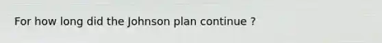 For how long did the Johnson plan continue ?