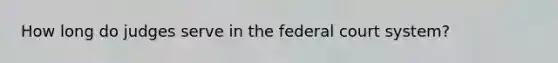 How long do judges serve in <a href='https://www.questionai.com/knowledge/kpreRDKlD3-the-federal-court-system' class='anchor-knowledge'>the federal court system</a>?