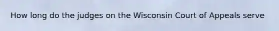 How long do the judges on the Wisconsin Court of Appeals serve