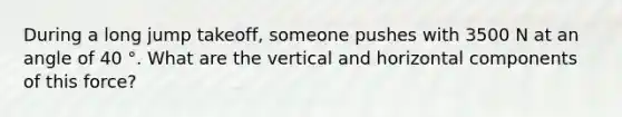 During a long jump takeoff, someone pushes with 3500 N at an angle of 40 °. What are the vertical and horizontal components of this force?