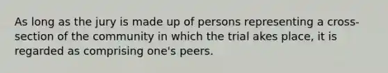 As long as the jury is made up of persons representing a cross-section of the community in which the trial akes place, it is regarded as comprising one's peers.