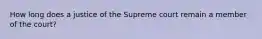 How long does a justice of the Supreme court remain a member of the court?