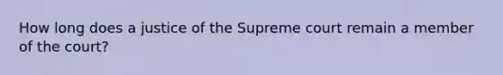 How long does a justice of the Supreme court remain a member of the court?