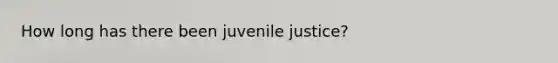 How long has there been juvenile justice?