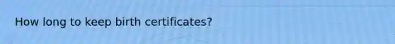 How long to keep birth certificates?