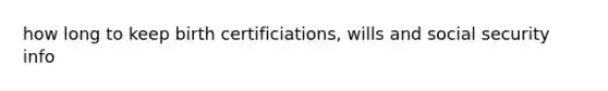 how long to keep birth certificiations, wills and social security info