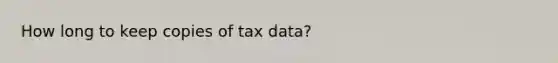 How long to keep copies of tax data?