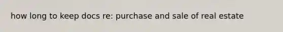 how long to keep docs re: purchase and sale of real estate