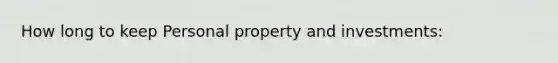 How long to keep Personal property and investments: