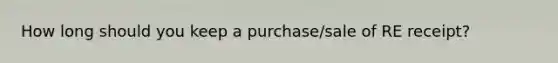 How long should you keep a purchase/sale of RE receipt?