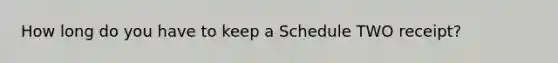 How long do you have to keep a Schedule TWO receipt?