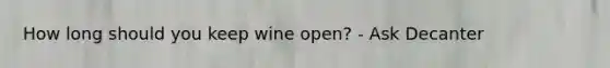 How long should you keep wine open? - Ask Decanter