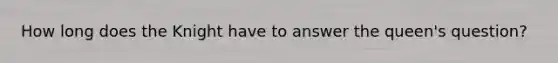 How long does the Knight have to answer the queen's question?