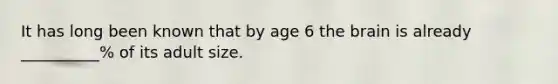 It has long been known that by age 6 the brain is already __________% of its adult size.