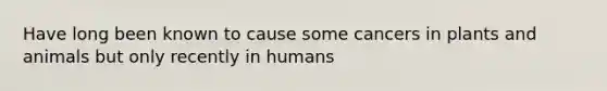 Have long been known to cause some cancers in plants and animals but only recently in humans