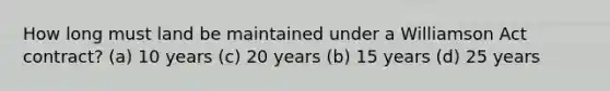 How long must land be maintained under a Williamson Act contract? (a) 10 years (c) 20 years (b) 15 years (d) 25 years