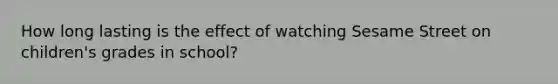 How long lasting is the effect of watching Sesame Street on children's grades in school?