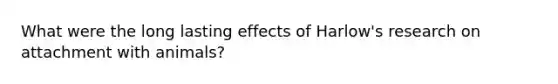 What were the long lasting effects of Harlow's research on attachment with animals?