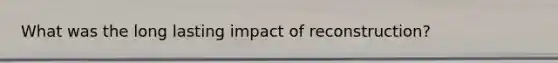 What was the long lasting impact of reconstruction?