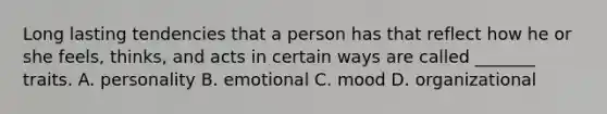 Long lasting tendencies that a person has that reflect how he or she feels, thinks, and acts in certain ways are called _______ traits. A. personality B. emotional C. mood D. organizational