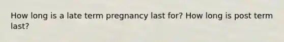 How long is a late term pregnancy last for? How long is post term last?