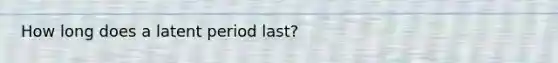 How long does a latent period last?