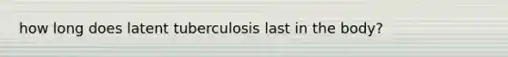 how long does latent tuberculosis last in the body?