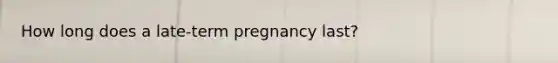 How long does a late-term pregnancy last?