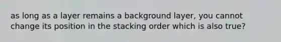 as long as a layer remains a background layer, you cannot change its position in the stacking order which is also true?