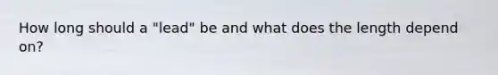How long should a "lead" be and what does the length depend on?