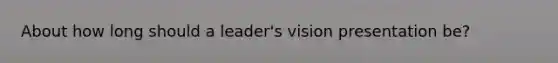 About how long should a leader's vision presentation be?