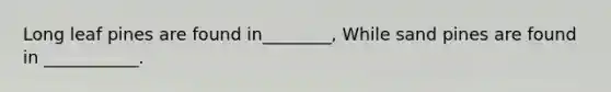 Long leaf pines are found in________, While sand pines are found in ___________.
