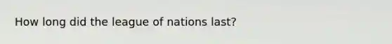 How long did the league of nations last?