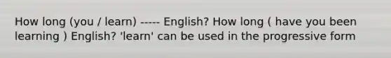 How long (you / learn) ----- English? How long ( have you been learning ) English? 'learn' can be used in the progressive form