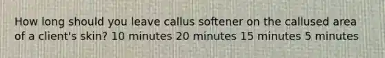 ​How long should you leave callus softener on the callused area of a client's skin? 10 minutes ​20 minutes ​15 minutes ​5 minutes