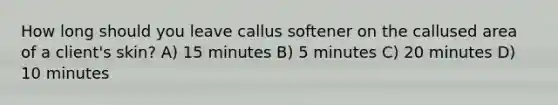 ​How long should you leave callus softener on the callused area of a client's skin? ​A) 15 minutes ​B) 5 minutes ​C) 20 minutes D) 10 minutes