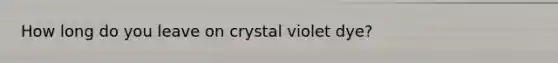 How long do you leave on crystal violet dye?