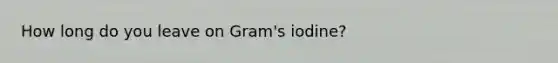 How long do you leave on Gram's iodine?