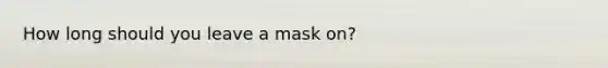 How long should you leave a mask on?