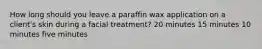 How long should you leave a paraffin wax application on a client's skin during a facial treatment? 20 minutes 15 minutes 10 minutes five minutes