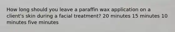 How long should you leave a paraffin wax application on a client's skin during a facial treatment? 20 minutes 15 minutes 10 minutes five minutes