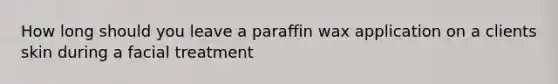 How long should you leave a paraffin wax application on a clients skin during a facial treatment