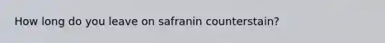 How long do you leave on safranin counterstain?