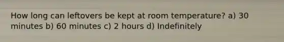 How long can leftovers be kept at room temperature? a) 30 minutes b) 60 minutes c) 2 hours d) Indefinitely