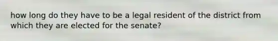 how long do they have to be a legal resident of the district from which they are elected for the senate?