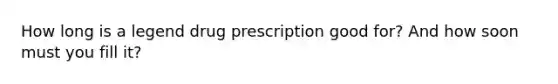 How long is a legend drug prescription good for? And how soon must you fill it?